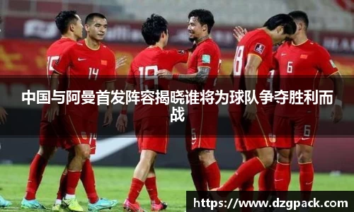 谈球吧中国与阿曼首发阵容揭晓谁将为球队争夺胜利而战