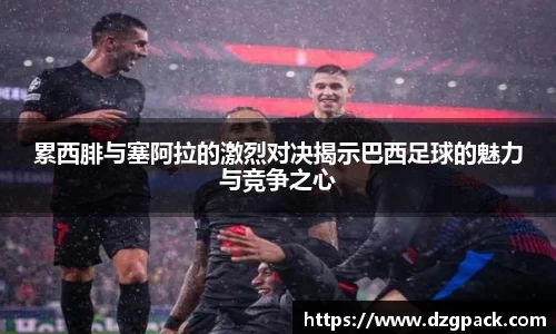 累西腓与塞阿拉的激烈对决揭示巴西足球的魅力与竞争之心